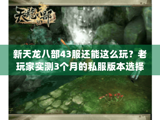新天龙八部43服还能这么玩?老玩家实测3个月的私服版本选择&攻略全拆解 新天龙八部43服还能这么玩?老玩家实测3个月的私服版本选择&攻略全拆解