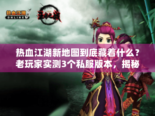 热血江湖新地图到底藏着什么?老玩家实测3个私服版本,揭秘爆率与隐藏任务真相 热血江湖新地图到底藏着什么?老玩家实测3个私服版本,揭秘爆率与隐藏任务真相
