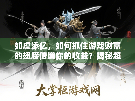 如虎添亿,如何抓住游戏财富的翅膀倍增你的收益?揭秘超值事件实战秘诀 如虎添亿,如何抓住游戏财富的翅膀倍增你的收益?揭秘超值事件实战秘诀