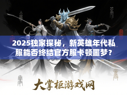 2025独家探秘，新英雄年代私服能否终结官方服卡顿噩梦？