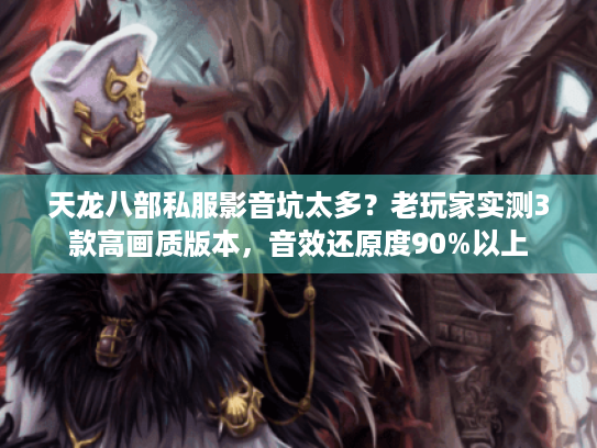 天龙八部私服影音坑太多？老玩家实测3款高画质版本，音效还原度90%以上