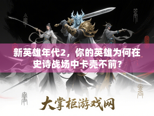 新英雄年代2,你的英雄为何在史诗战场中卡壳不前? 新英雄年代2,你的英雄为何在史诗战场中卡壳不前?