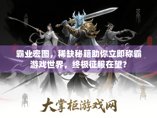 霸业宏图,稀缺秘籍助你立即称霸游戏世界,终极征服在望? 霸业宏图,稀缺秘籍助你立即称霸游戏世界,终极征服在望?