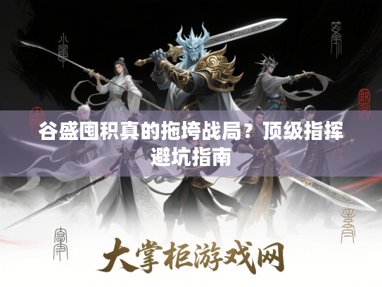 谷盛囤积真的拖垮战局?顶级指挥避坑指南 谷盛囤积真的拖垮战局?顶级指挥避坑指南