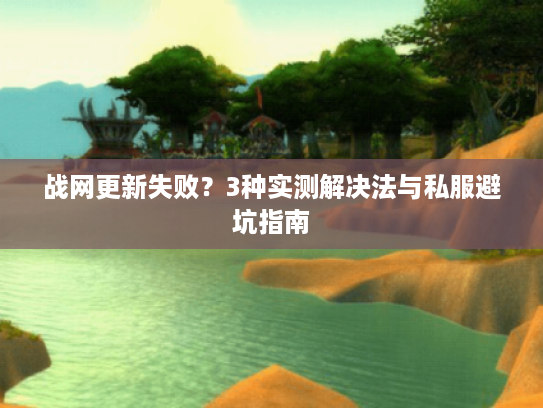 战网更新失败？3种实测解决法与私服避坑指南