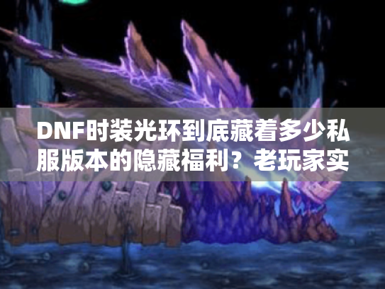 DNF时装光环到底藏着多少私服版本的隐藏福利?老玩家实测3个冷门细节 DNF时装光环到底藏着多少私服版本的隐藏福利?老玩家实测3个冷门细节