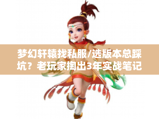 梦幻轩辕找私服/选版本总踩坑?老玩家掏出3年实战笔记,帮你避掉90%的雷 梦幻轩辕找私服/选版本总踩坑?老玩家掏出3年实战笔记,帮你避掉90%的雷