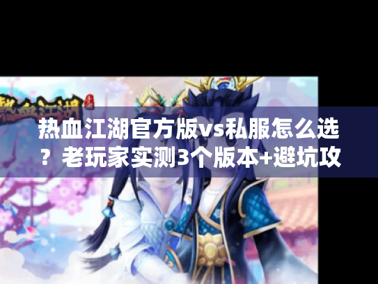 热血江湖官方版vs私服怎么选?老玩家实测3个版本+避坑攻略全公开 热血江湖官方版vs私服怎么选?老玩家实测3个版本+避坑攻略全公开