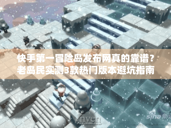 快手第一冒险岛发布网真的靠谱?老岛民实测3款热门版本避坑指南 快手第一冒险岛发布网真的靠谱?老岛民实测3款热门版本避坑指南
