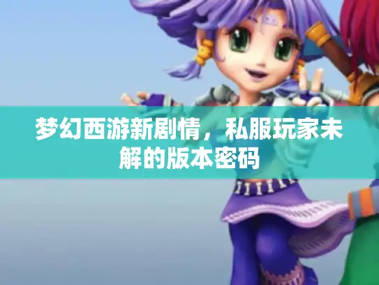 梦幻西游新剧情,私服玩家未解的版本密码 梦幻西游新剧情,私服玩家未解的版本密码