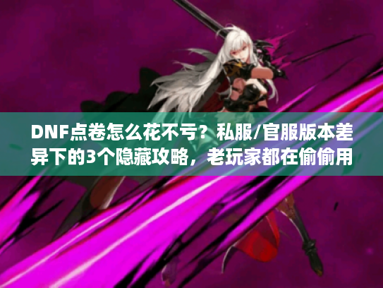 DNF点卷怎么花不亏?私服/官服版本差异下的3个隐藏攻略,老玩家都在偷偷用 DNF点卷怎么花不亏?私服/官服版本差异下的3个隐藏攻略,老玩家都在偷偷用