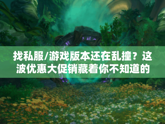 找私服/游戏版本还在乱撞?这波优惠大促销藏着你不知道的选服攻略! 找私服/游戏版本还在乱撞?这波优惠大促销藏着你不知道的选服攻略!
