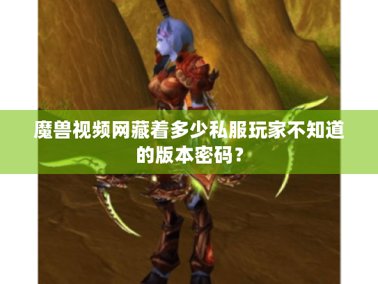 魔兽视频网藏着多少私服玩家不知道的版本密码? 魔兽视频网藏着多少私服玩家不知道的版本密码?