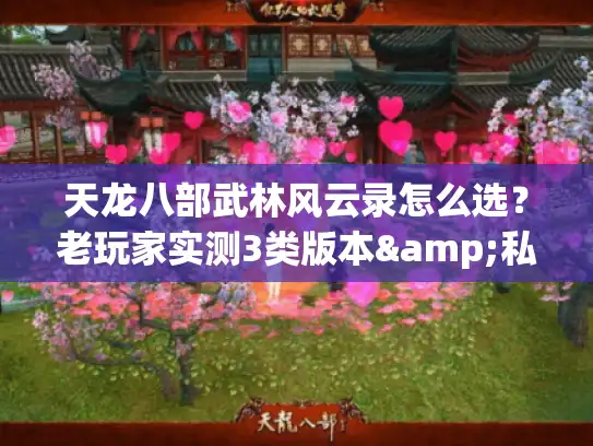 天龙八部武林风云录怎么选？老玩家实测3类版本&私服避坑全攻略