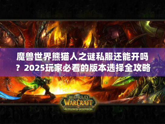 魔兽世界熊猫人之谜私服还能开吗?2025玩家必看的版本选择全攻略 魔兽世界熊猫人之谜私服还能开吗?2025玩家必看的版本选择全攻略