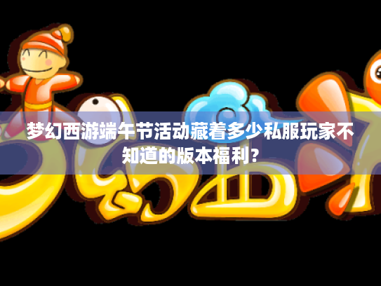 梦幻西游端午节活动藏着多少私服玩家不知道的版本福利? 梦幻西游端午节活动藏着多少私服玩家不知道的版本福利?