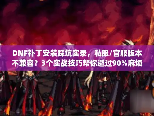 DNF补丁安装踩坑实录，私服/官服版本不兼容？3个实战技巧帮你避过90%麻烦
