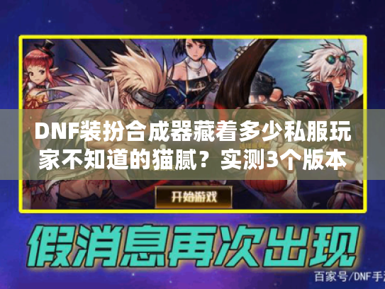 DNF装扮合成器藏着多少私服玩家不知道的猫腻?实测3个版本后我发现了真相 DNF装扮合成器藏着多少私服玩家不知道的猫腻?实测3个版本后我发现了真相