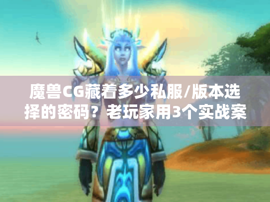 魔兽CG藏着多少私服/版本选择的密码?老玩家用3个实战案例说透 魔兽CG藏着多少私服/版本选择的密码?老玩家用3个实战案例说透