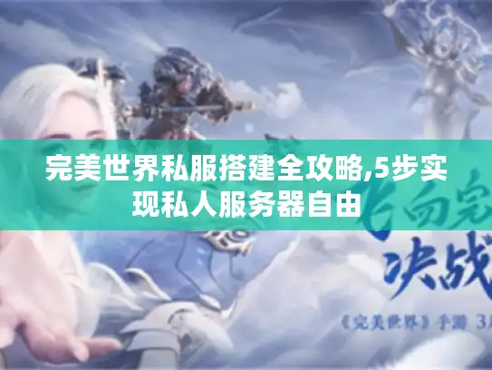 完美世界私服搭建全攻略,5步实现私人服务器自由