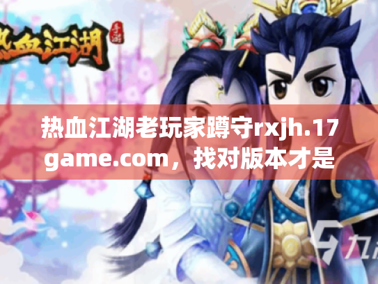 热血江湖老玩家蹲守rxjh.17game.com,找对版本才是回归的第一步? 热血江湖老玩家蹲守rxjh.17game.com,找对版本才是回归的第一步?