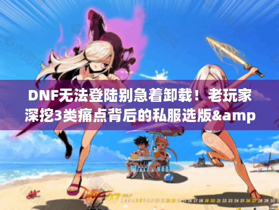 DNF无法登陆别急着卸载!老玩家深挖3类痛点背后的私服选版&攻略密码 DNF无法登陆别急着卸载!老玩家深挖3类痛点背后的私服选版&攻略密码