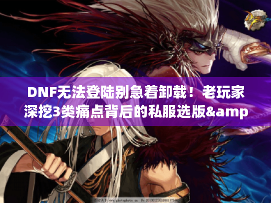 DNF无法登陆别急着卸载!老玩家深挖3类痛点背后的私服选版&攻略密码 DNF无法登陆别急着卸载!老玩家深挖3类痛点背后的私服选版&攻略密码