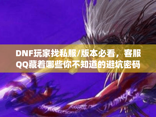 DNF玩家找私服/版本必看,客服QQ藏着哪些你不知道的避坑密码? DNF玩家找私服/版本必看,客服QQ藏着哪些你不知道的避坑密码?
