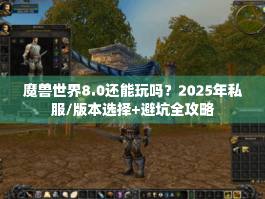 魔兽世界8.0还能玩吗?2025年私服/版本选择+避坑全攻略 魔兽世界8.0还能玩吗?2025年私服/版本选择+避坑全攻略