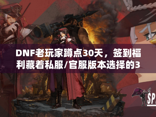 DNF老玩家蹲点30天,签到福利藏着私服/官服版本选择的3个暗坑? DNF老玩家蹲点30天,签到福利藏着私服/官服版本选择的3个暗坑?