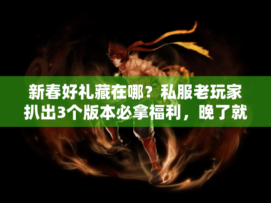 新春好礼藏在哪?私服老玩家扒出3个版本必拿福利,晚了就没! 新春好礼藏在哪?私服老玩家扒出3个版本必拿福利,晚了就没!