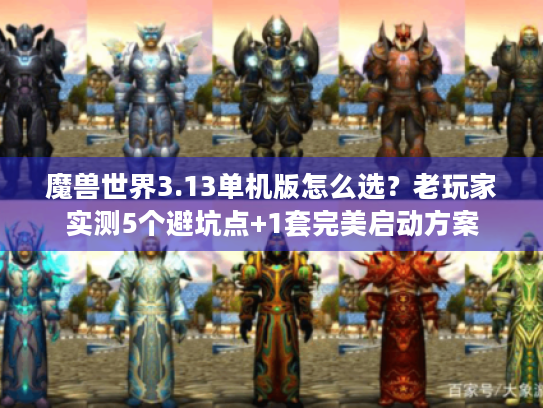 魔兽世界3.13单机版怎么选？老玩家实测5个避坑点+1套完美启动方案