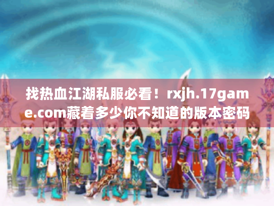 找热血江湖私服必看!rxjh.17game.com藏着多少你不知道的版本密码? 找热血江湖私服必看!rxjh.17game.com藏着多少你不知道的版本密码?