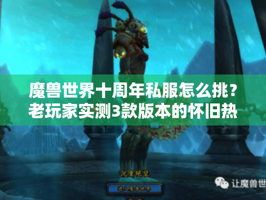 魔兽世界十周年私服怎么挑?老玩家实测3款版本的怀旧热乎劲儿与隐藏雷点 魔兽世界十周年私服怎么挑?老玩家实测3款版本的怀旧热乎劲儿与隐藏雷点