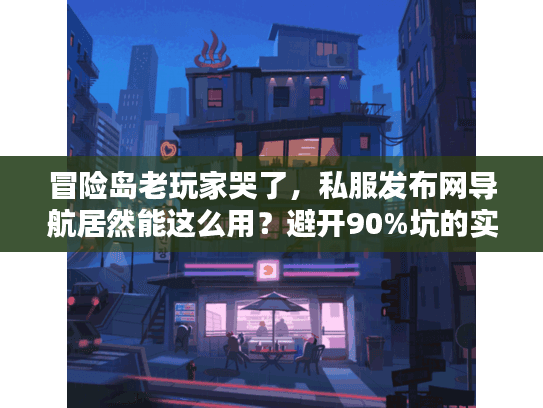 冒险岛老玩家哭了,私服发布网导航居然能这么用?避开90%坑的实战技巧 冒险岛老玩家哭了,私服发布网导航居然能这么用?避开90%坑的实战技巧