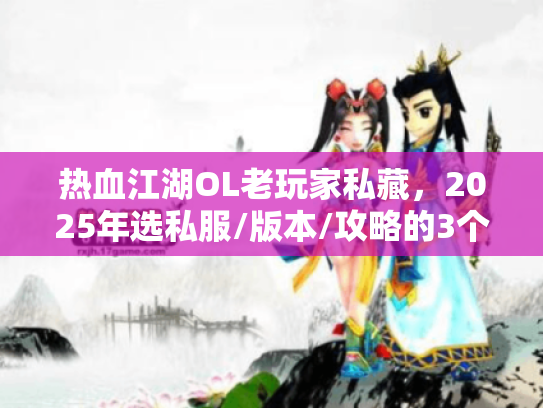 热血江湖OL老玩家私藏，2025年选私服/版本/攻略的3个反常识秘诀