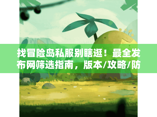 找冒险岛私服别瞎逛!最全发布网筛选指南,版本/攻略/防坑全讲透 找冒险岛私服别瞎逛!最全发布网筛选指南,版本/攻略/防坑全讲透