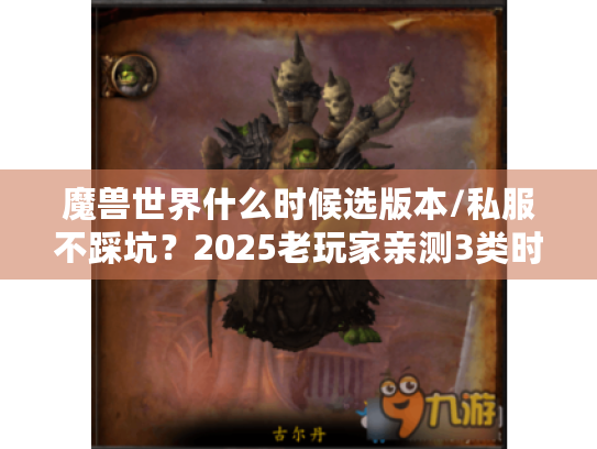 魔兽世界什么时候选版本/私服不踩坑?2025老玩家亲测3类时机+避坑手册 魔兽世界什么时候选版本/私服不踩坑?2025老玩家亲测3类时机+避坑手册
