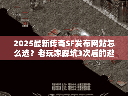 2025最新传奇SF发布网站怎么选？老玩家踩坑3次后的避坑指南+高爆版本实测