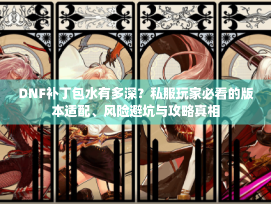 DNF补丁包水有多深?私服玩家必看的版本适配、风险避坑与攻略真相 DNF补丁包水有多深?私服玩家必看的版本适配、风险避坑与攻略真相