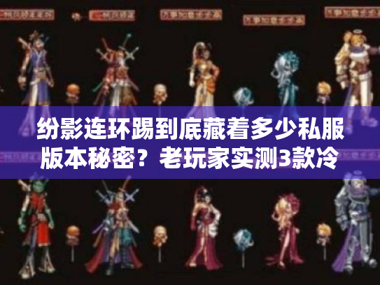 纷影连环踢到底藏着多少私服版本秘密?老玩家实测3款冷门服的爽点与坑 纷影连环踢到底藏着多少私服版本秘密?老玩家实测3款冷门服的爽点与坑