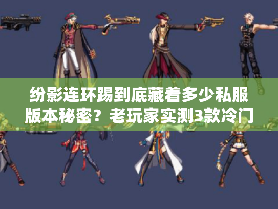 纷影连环踢到底藏着多少私服版本秘密?老玩家实测3款冷门服的爽点与坑 纷影连环踢到底藏着多少私服版本秘密?老玩家实测3款冷门服的爽点与坑