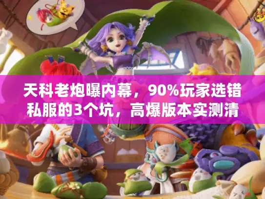 天科老炮曝内幕,90%玩家选错私服的3个坑,高爆版本实测清单+隐藏攻略 天科老炮曝内幕,90%玩家选错私服的3个坑,高爆版本实测清单+隐藏攻略