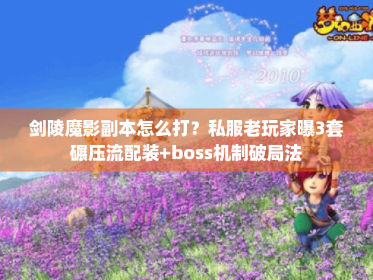 剑陵魔影副本怎么打?私服老玩家曝3套碾压流配装+boss机制破局法 剑陵魔影副本怎么打?私服老玩家曝3套碾压流配装+boss机制破局法