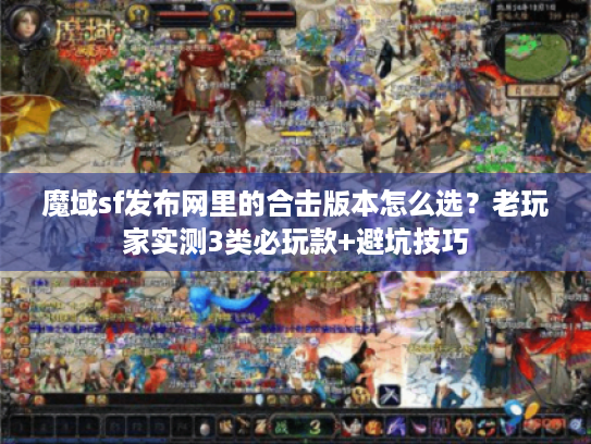 魔域sf发布网里的合击版本怎么选？老玩家实测3类必玩款+避坑技巧