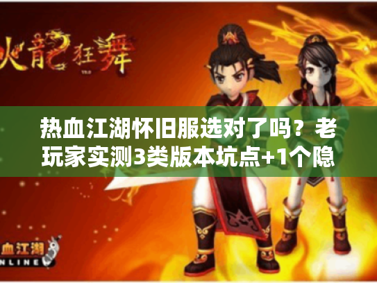 热血江湖怀旧服选对了吗？老玩家实测3类版本坑点+1个隐藏神服线索