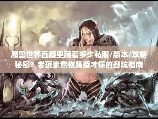 魔兽世界直播里藏着多少私服/版本/攻略秘密？老玩家熬夜蹲播才懂的避坑指南