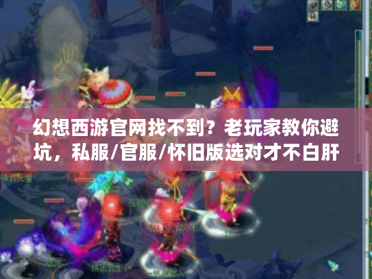 幻想西游官网找不到?老玩家教你避坑,私服/官服/怀旧版选对才不白肝 幻想西游官网找不到?老玩家教你避坑,私服/官服/怀旧版选对才不白肝
