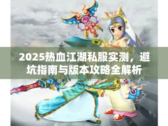 2025热血江湖私服实测,避坑指南与版本攻略全解析 2025热血江湖私服实测,避坑指南与版本攻略全解析