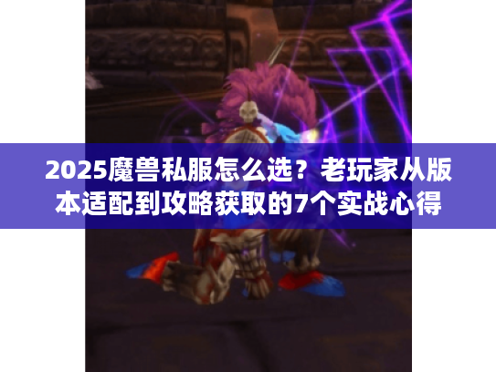 2025魔兽私服怎么选?老玩家从版本适配到攻略获取的7个实战心得 2025魔兽私服怎么选?老玩家从版本适配到攻略获取的7个实战心得